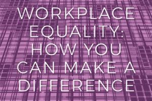 WORKPLACE EQUALITY: HOW YOU CAN MAKE A DIFFERENCE